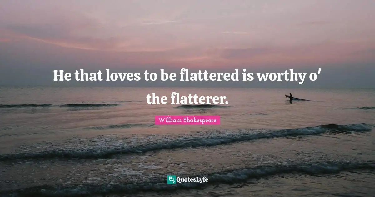 Flatterer Quotes: "He that loves to be flattered is worthy o' the flatterer."