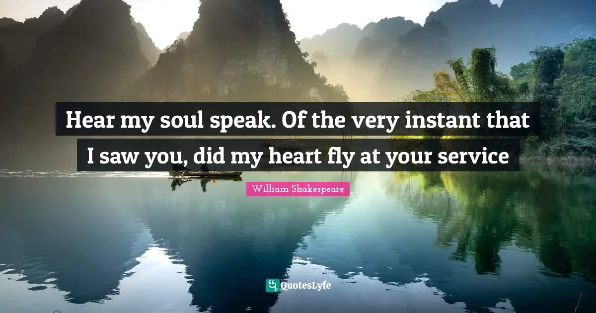 Hear my soul speak. Of the very instant that I saw you, did my heart fly at your service