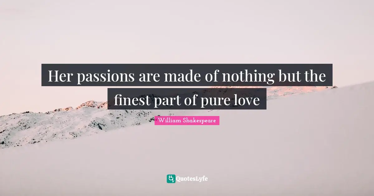 Her passions are made of nothing but the finest part of pure love