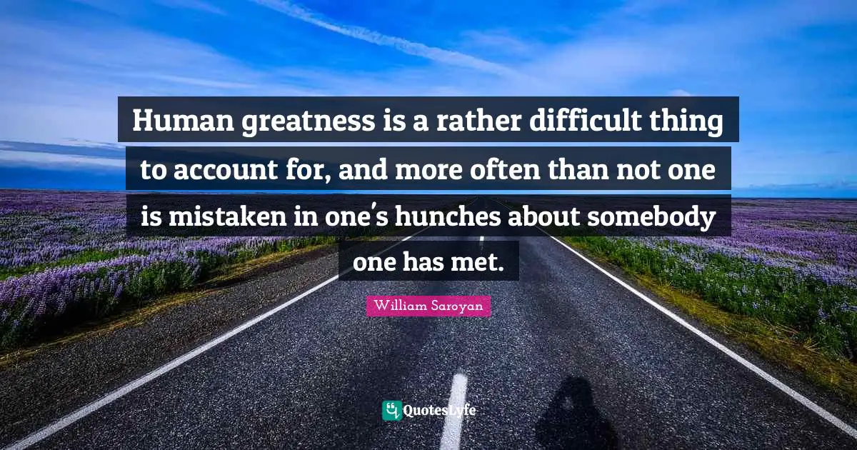 Human greatness is a rather difficult thing to account for, and more often than not one is mistaken in one's hunches about somebody one has met.