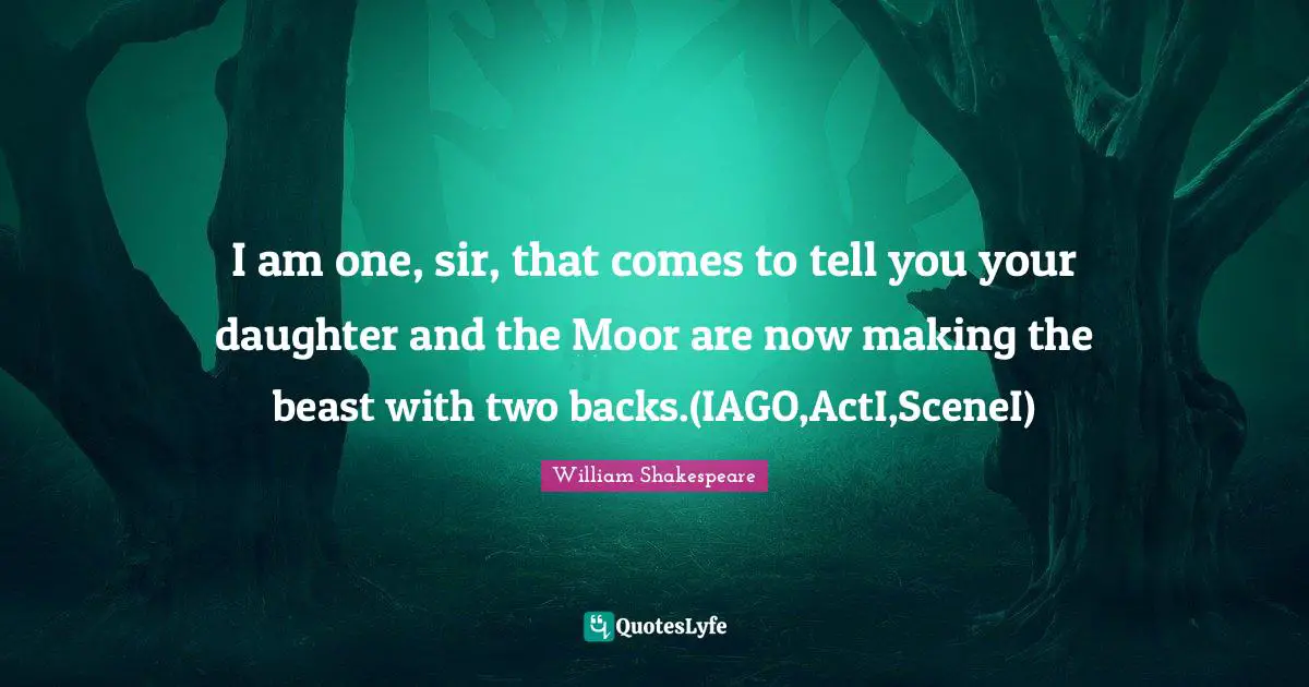 I am one, sir, that comes to tell you your daughter and the Moor are now making the beast with two backs.(IAGO,ActI,SceneI)