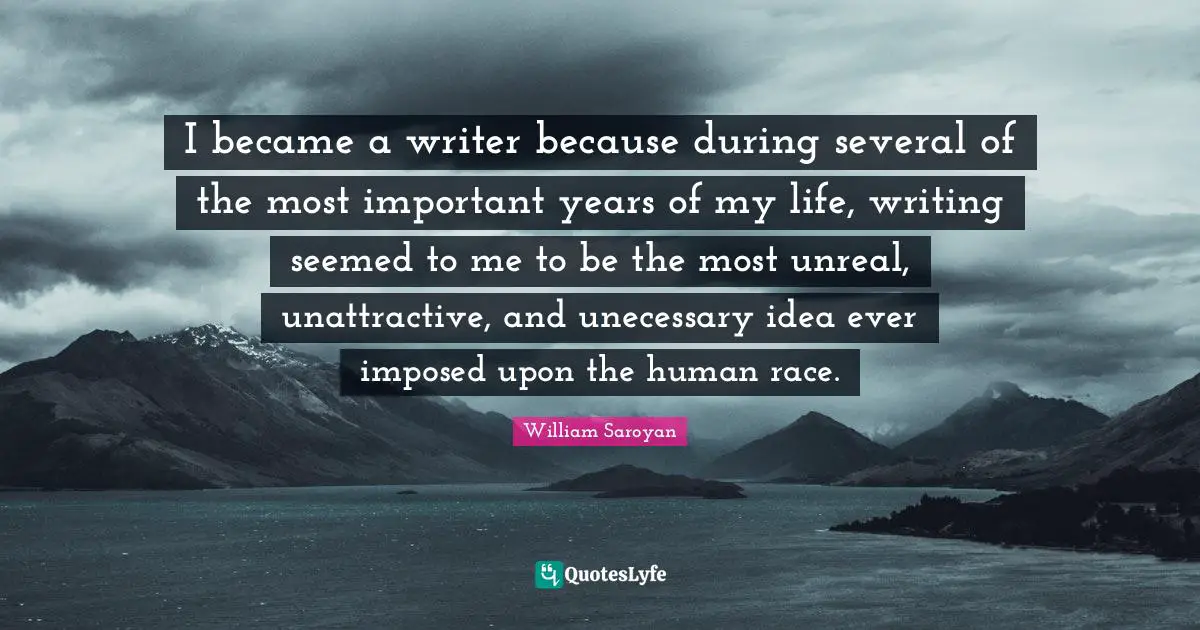 Unattractive Quotes: "I became a writer because during several of the most important years of my life, writing seemed to me to be the most unreal, unattractive, and unecessary idea ever imposed upon the human race."