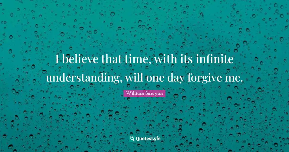 I believe that time, with its infinite understanding, will one day forgive me.