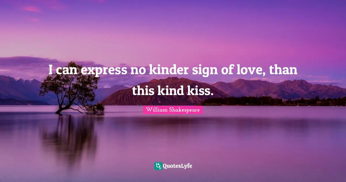 I can express no kinder sign of love, than this kind kiss.