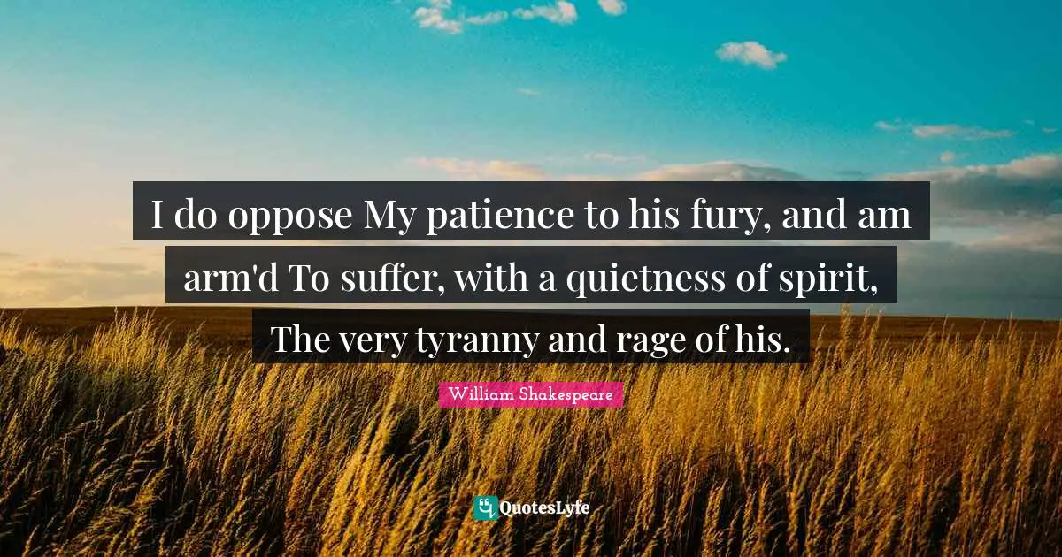 I do oppose My patience to his fury, and am arm'd To suffer, with a quietness of spirit, The very tyranny and rage of his.