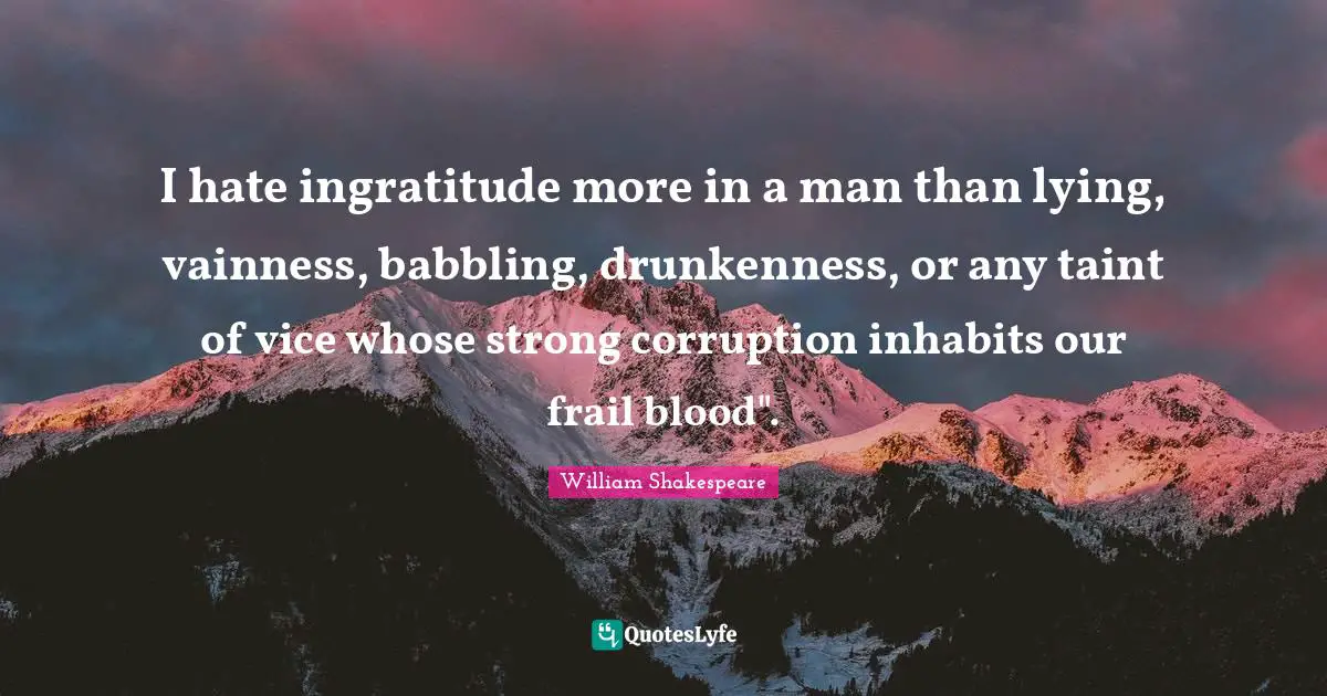 Ingratitude Quotes: "I hate ingratitude more in a man than lying, vainness, babbling, drunkenness, or any taint of vice whose strong corruption inhabits our frail blood"."