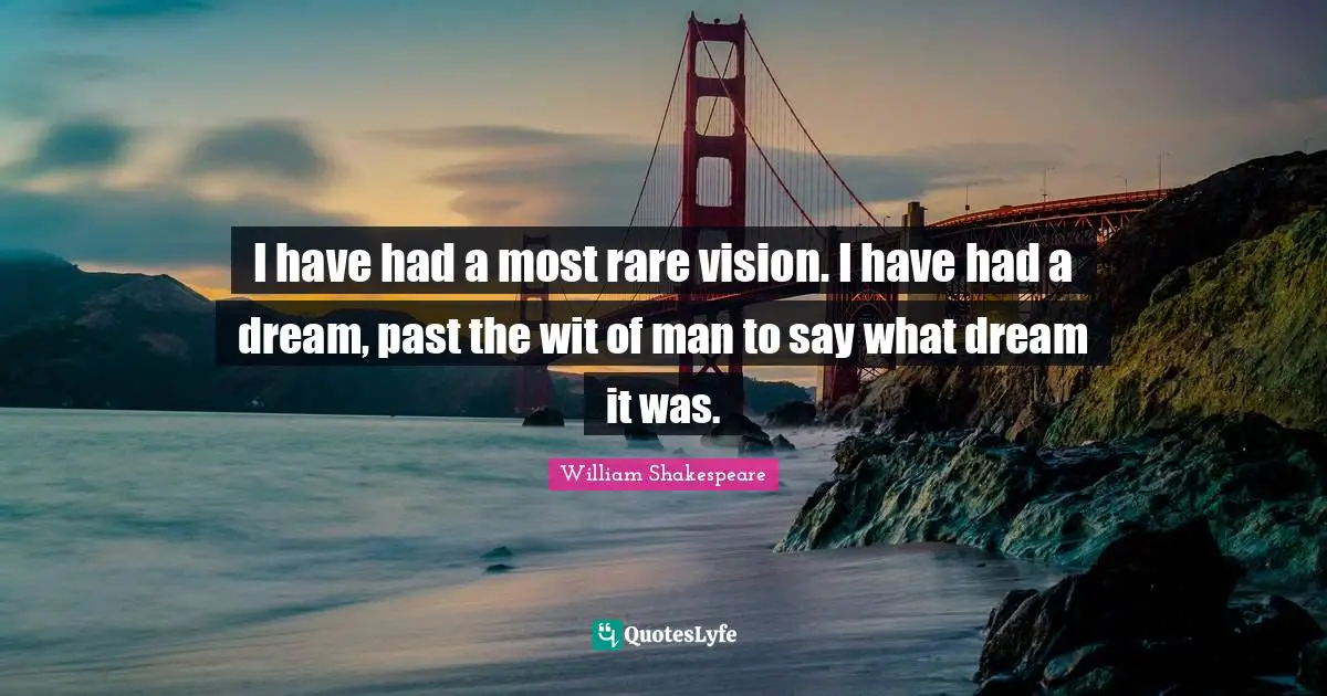 I have had a most rare vision. I have had a dream, past the wit of man to say what dream it was.