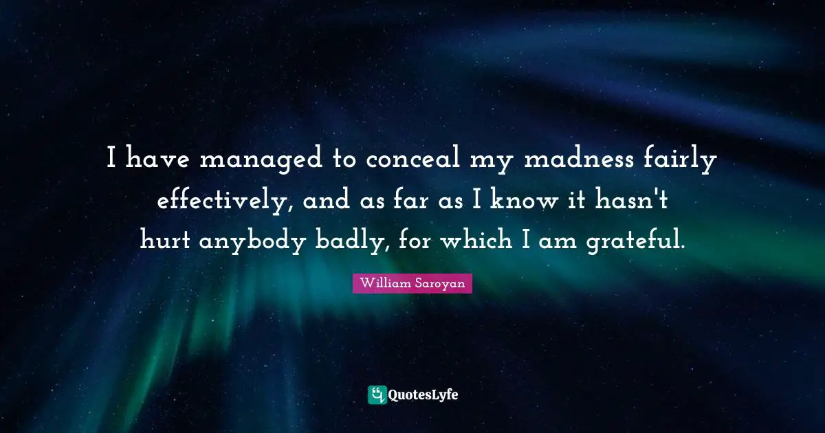 I have managed to conceal my madness fairly effectively, and as far as I know it hasn't hurt anybody badly, for which I am grateful.