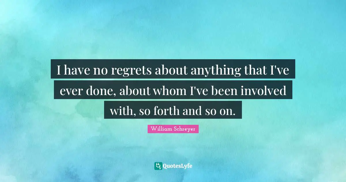 Regrets Quotes: "I have no regrets about anything that I've ever done, about whom I've been involved with, so forth and so on."