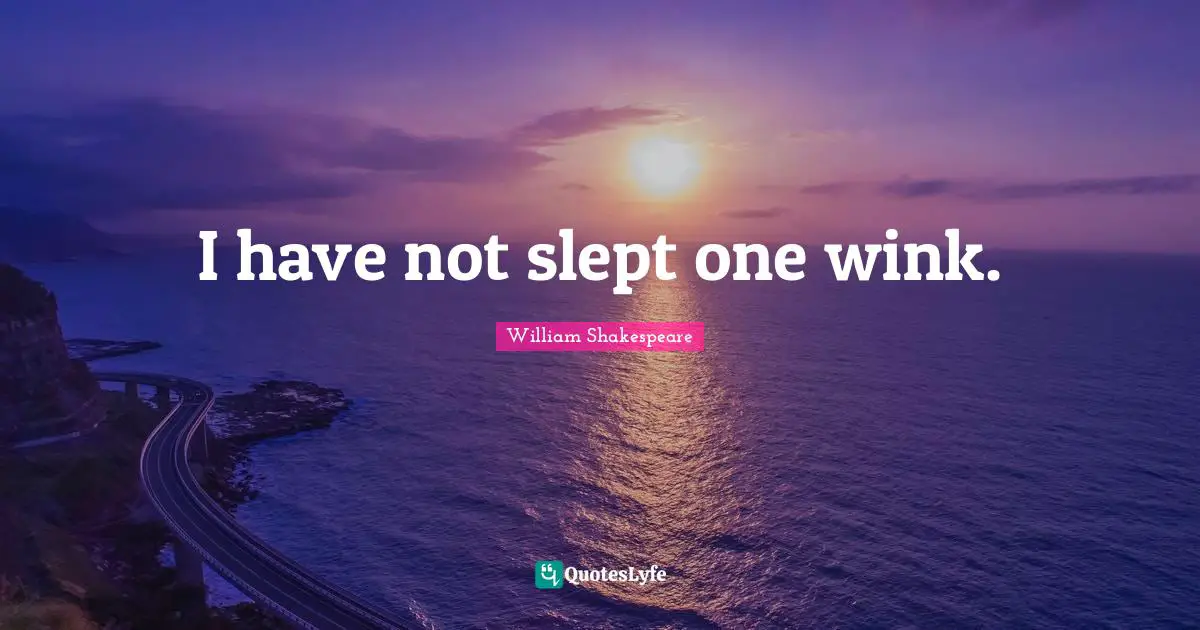 I have not slept one wink.