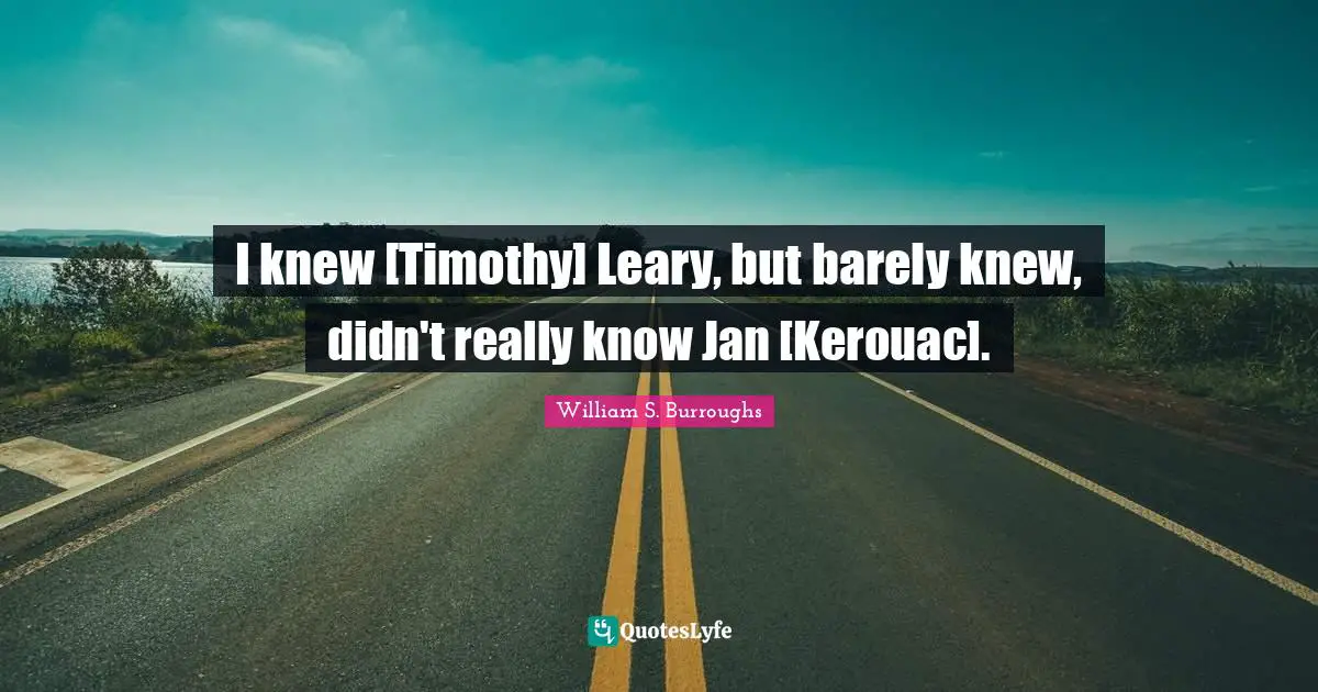 I knew [Timothy] Leary, but barely knew, didn't really know Jan [Kerouac].