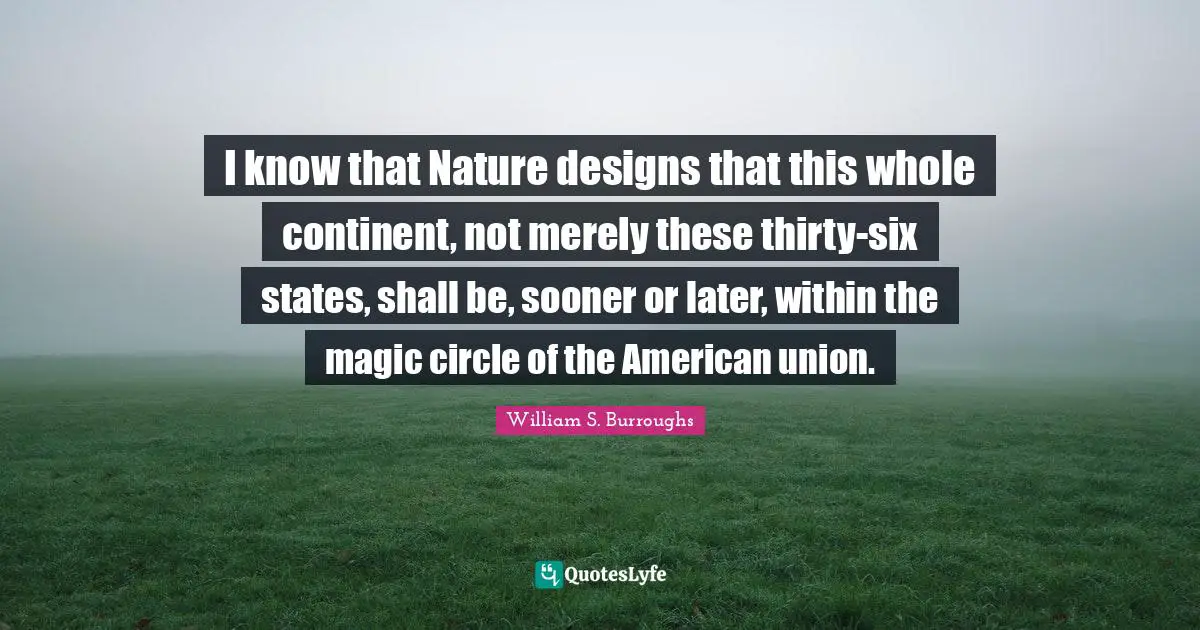 I know that Nature designs that this whole continent, not merely these thirty-six states, shall be, sooner or later, within the magic circle of the American union.