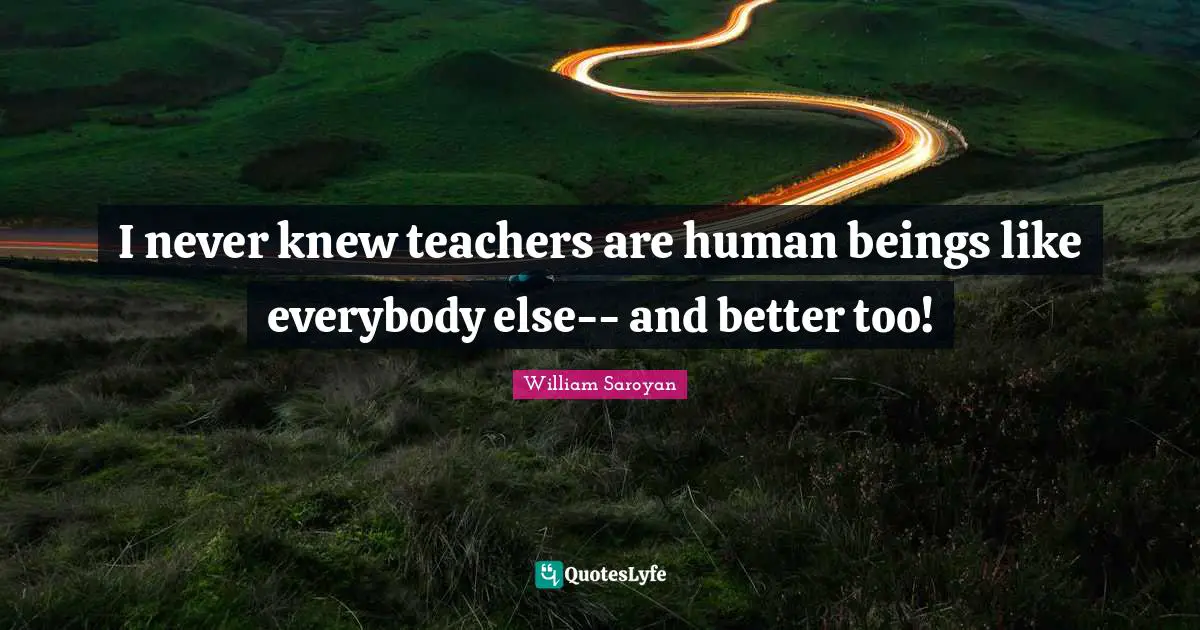 I never knew teachers are human beings like everybody else-- and better too!