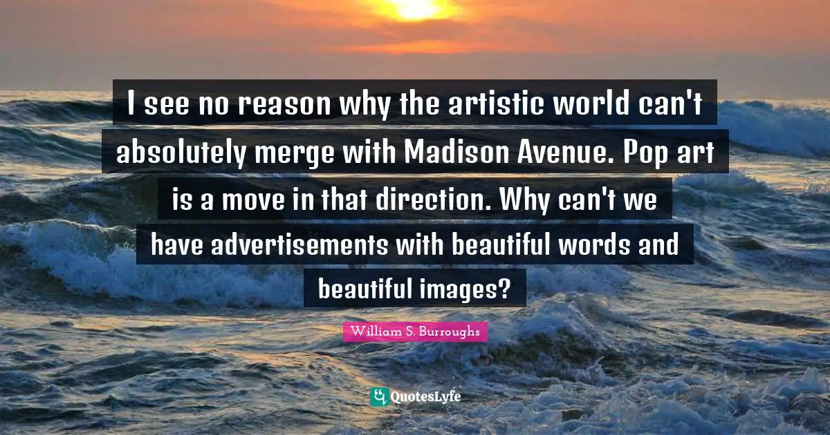 Advertisements Quotes: "I see no reason why the artistic world can't absolutely merge with Madison Avenue. Pop art is a move in that direction. Why can't we have advertisements with beautiful words and beautiful images?"