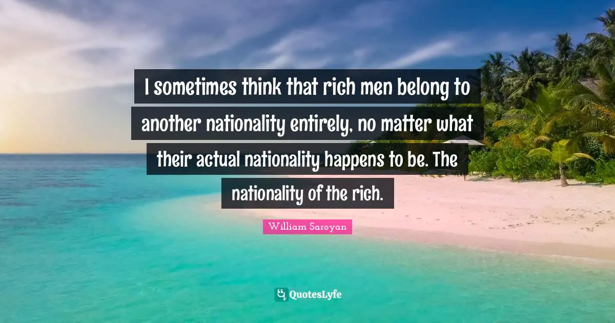 I sometimes think that rich men belong to another nationality entirely, no matter what their actual nationality happens to be. The nationality of the rich.
