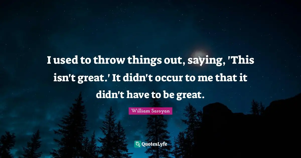 I used to throw things out, saying, 'This isn't great.' It didn't occur to me that it didn't have to be great.
