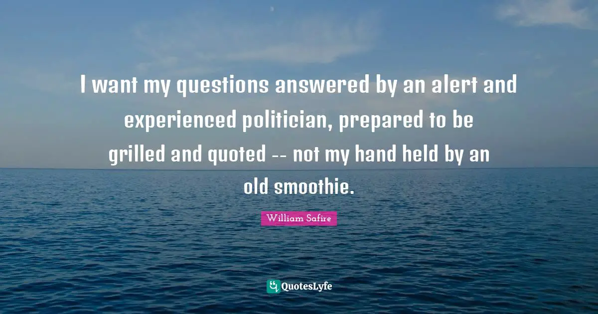 William Safire Quotes: "I want my questions answered by an alert and experienced politician, prepared to be grilled and quoted -- not my hand held by an old smoothie."