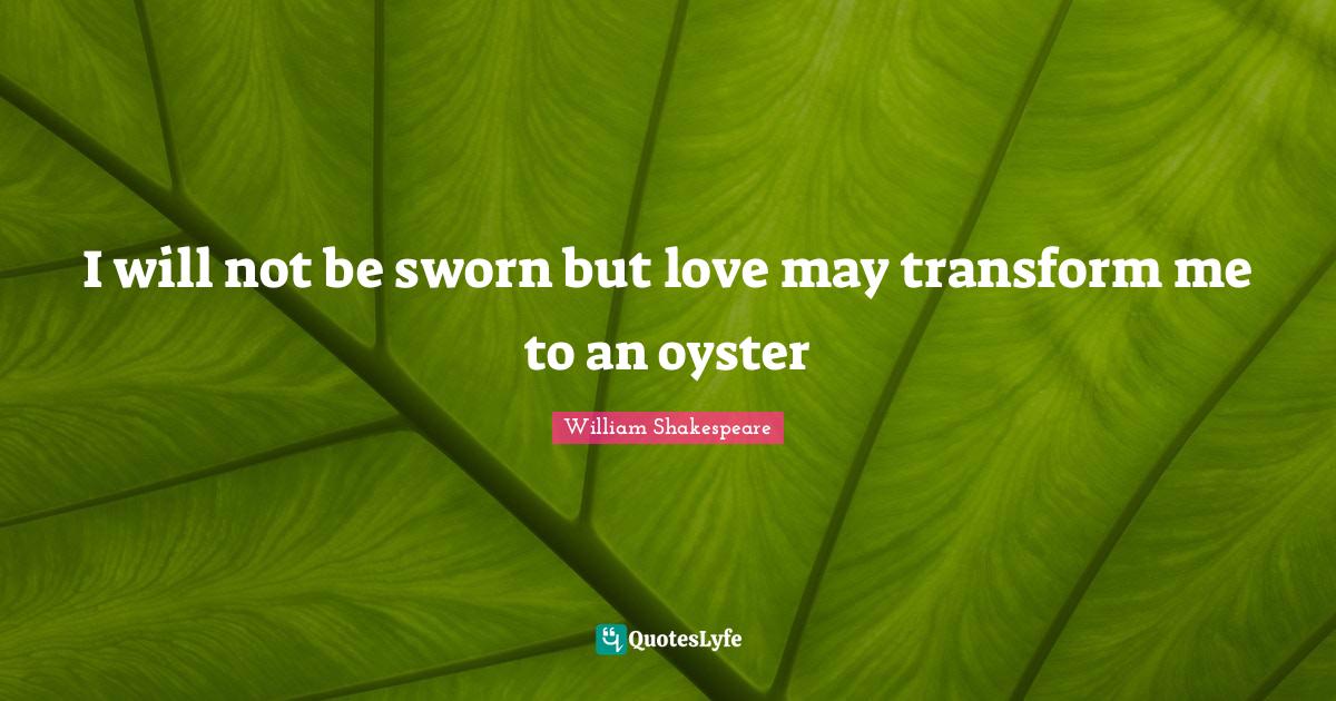 I will not be sworn but love may transform me to an oyster