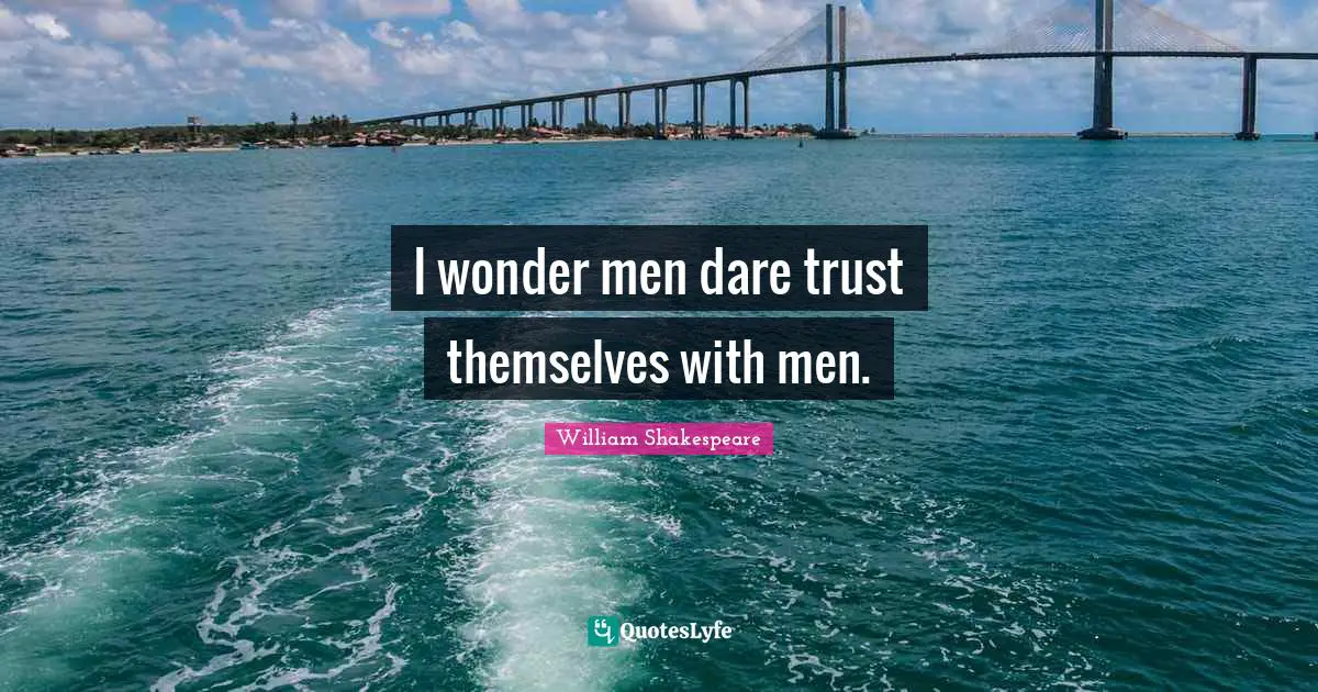 I wonder men dare trust themselves with men.