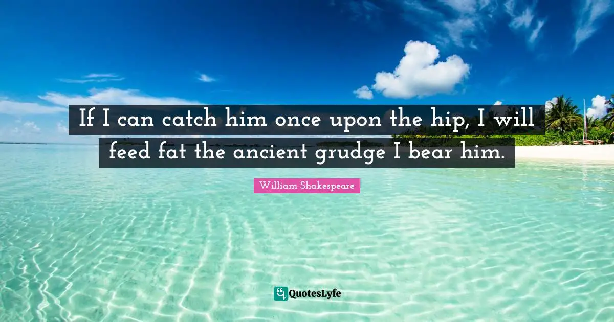 If I can catch him once upon the hip, I will feed fat the ancient grudge I bear him.