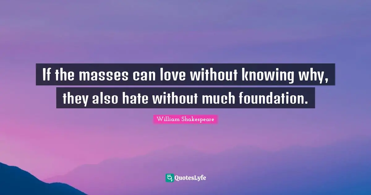 If the masses can love without knowing why, they also hate without much foundation.