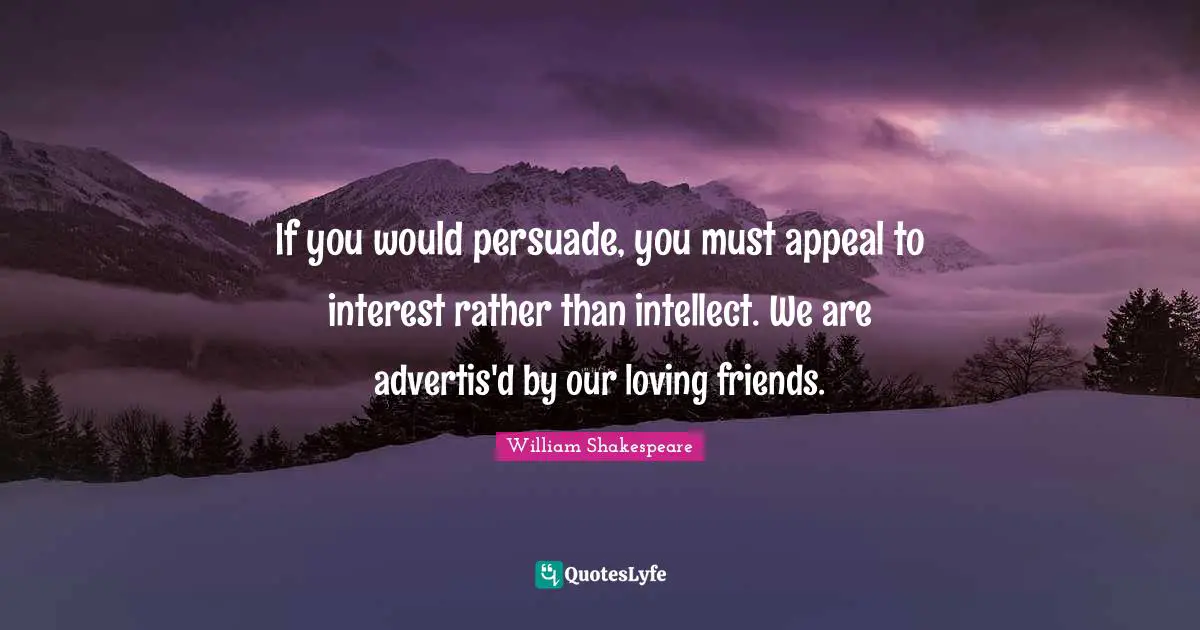 If you would persuade, you must appeal to interest rather than intellect. We are advertis'd by our loving friends.