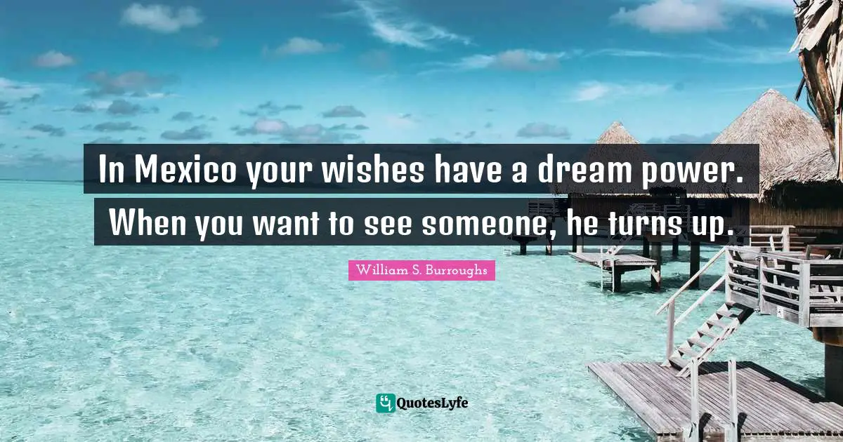 In Mexico your wishes have a dream power. When you want to see someone, he turns up.