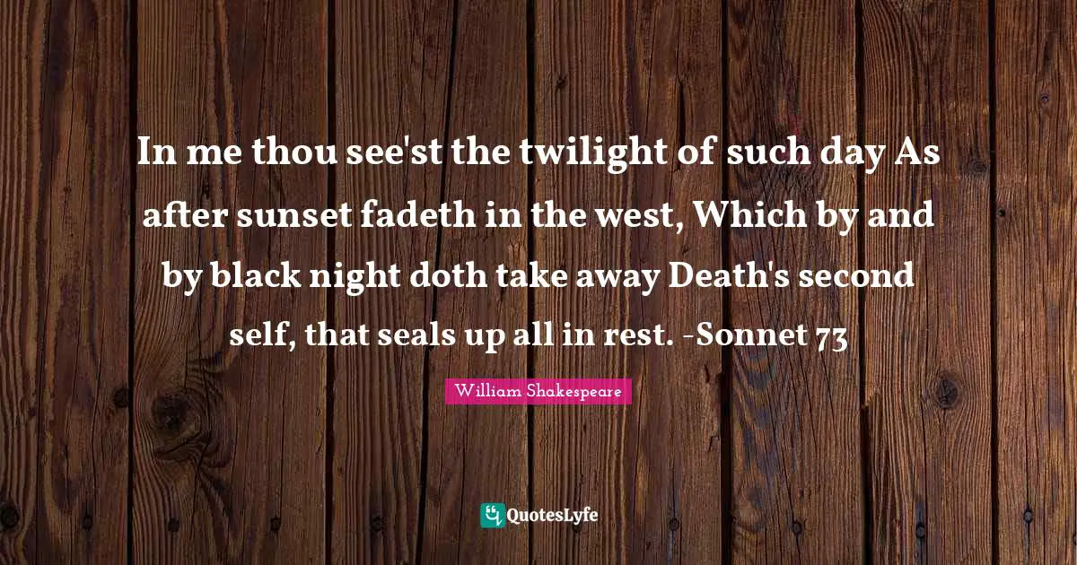 Seals Quotes: "In me thou see'st the twilight of such day As after sunset fadeth in the west, Which by and by black night doth take away Death's second self, that seals up all in rest. -Sonnet 73"