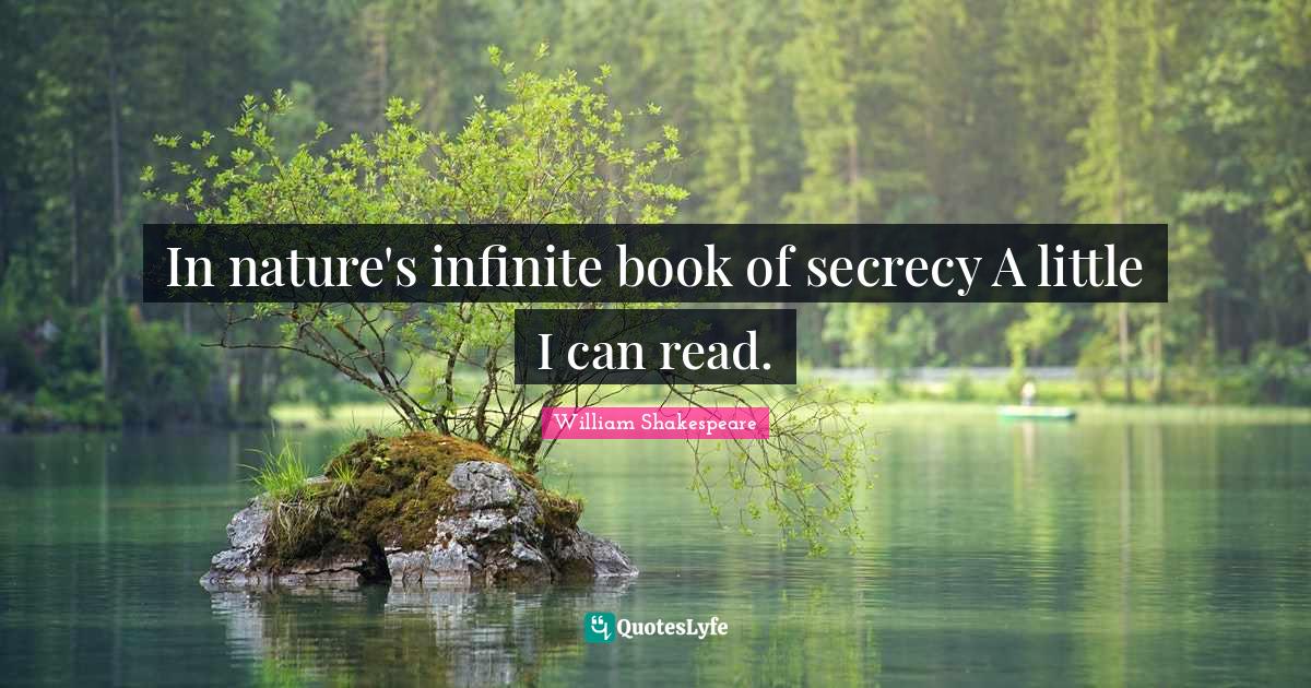 In nature's infinite book of secrecy A little I can read.