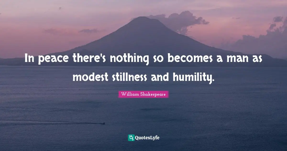In peace there's nothing so becomes a man as modest stillness and humility.