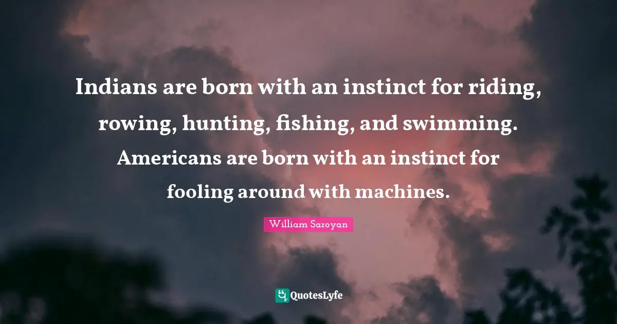 Indians are born with an instinct for riding, rowing, hunting, fishing, and swimming. Americans are born with an instinct for fooling around with machines.