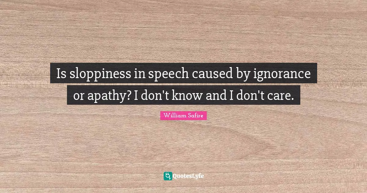 William Safire Quotes: "Is sloppiness in speech caused by ignorance or apathy? I don't know and I don't care."