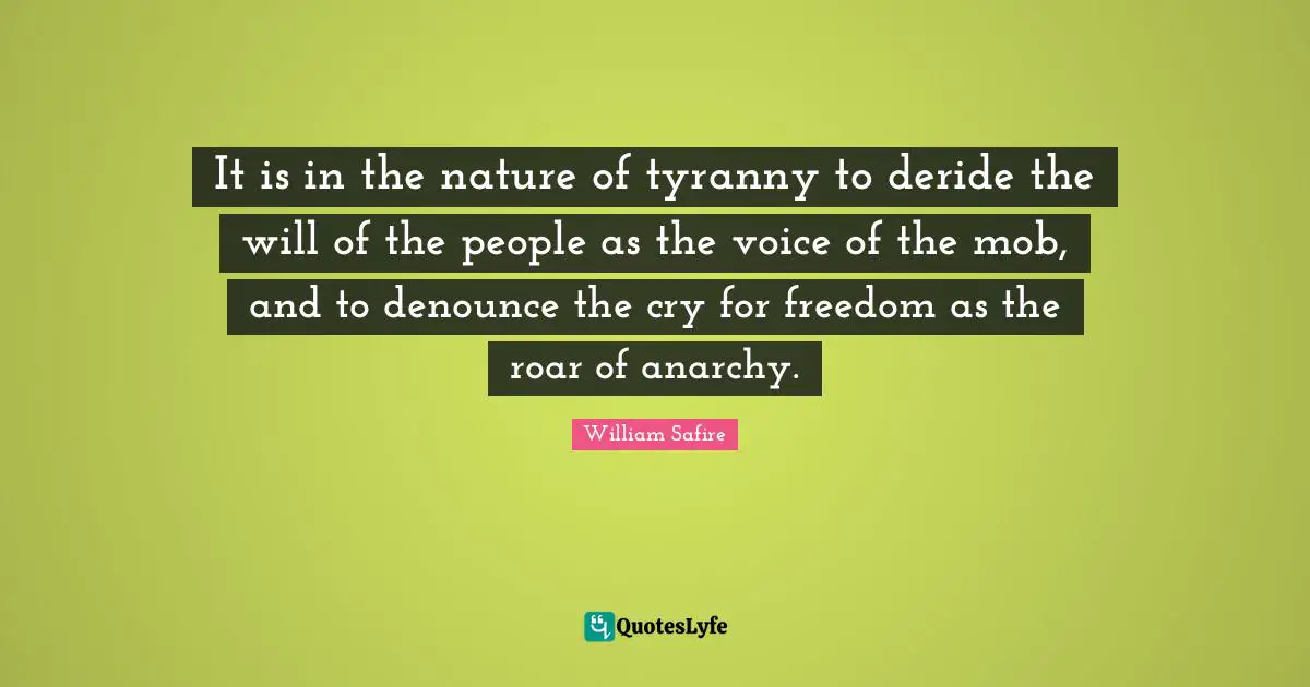 William Safire Quotes: "It is in the nature of tyranny to deride the will of the people as the voice of the mob, and to denounce the cry for freedom as the roar of anarchy."