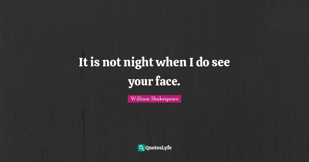 It is not night when I do see your face.