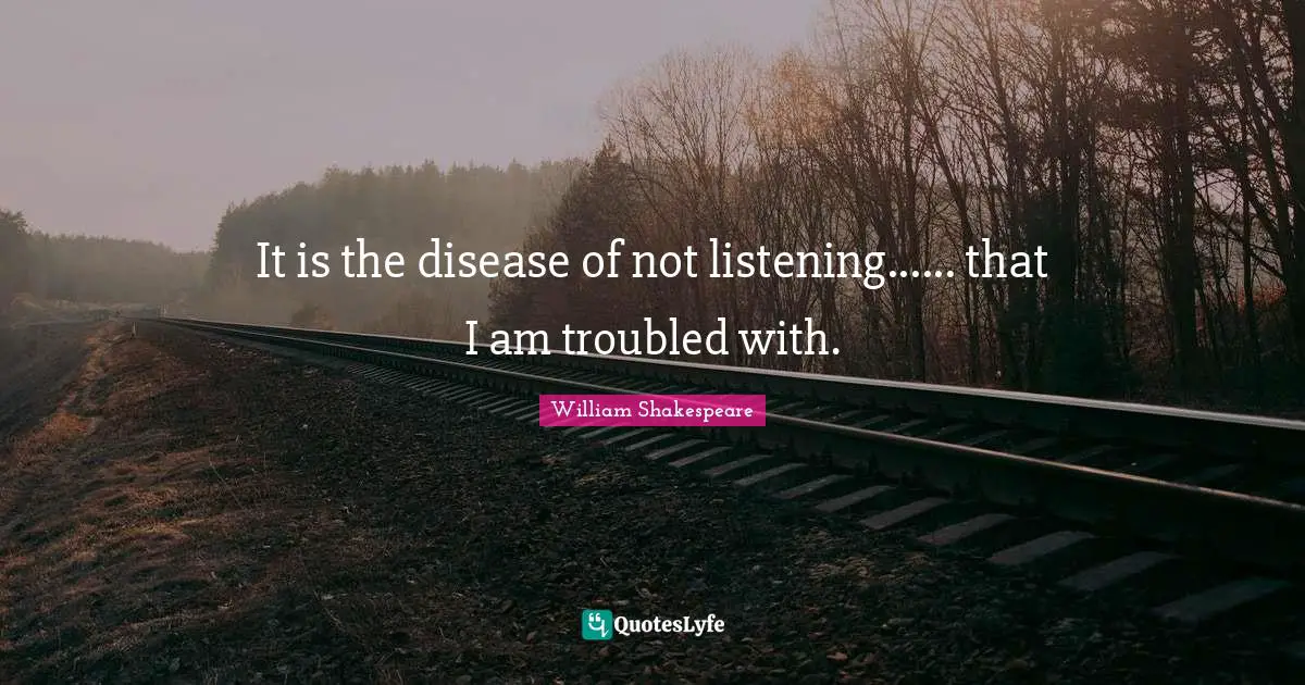 It is the disease of not listening...... that I am troubled with.