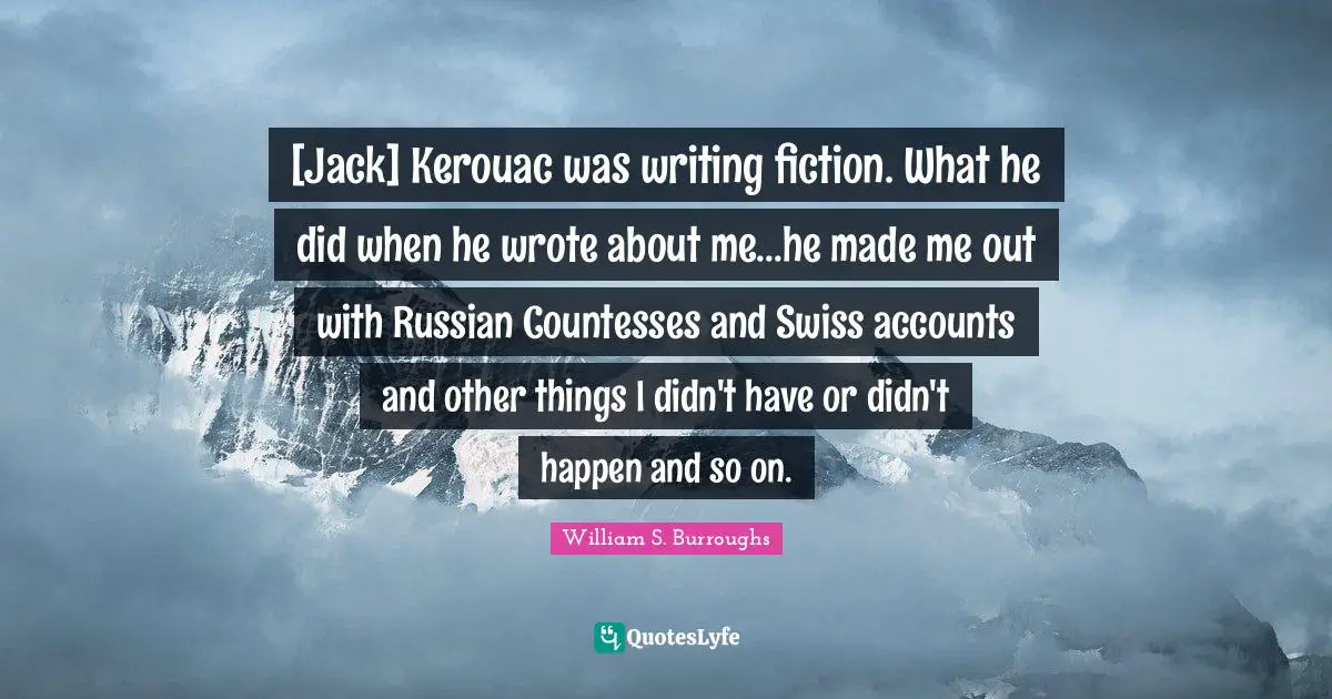 [Jack] Kerouac was writing fiction. What he did when he wrote about me...he made me out with Russian Countesses and Swiss accounts and other things I didn't have or didn't happen and so on.