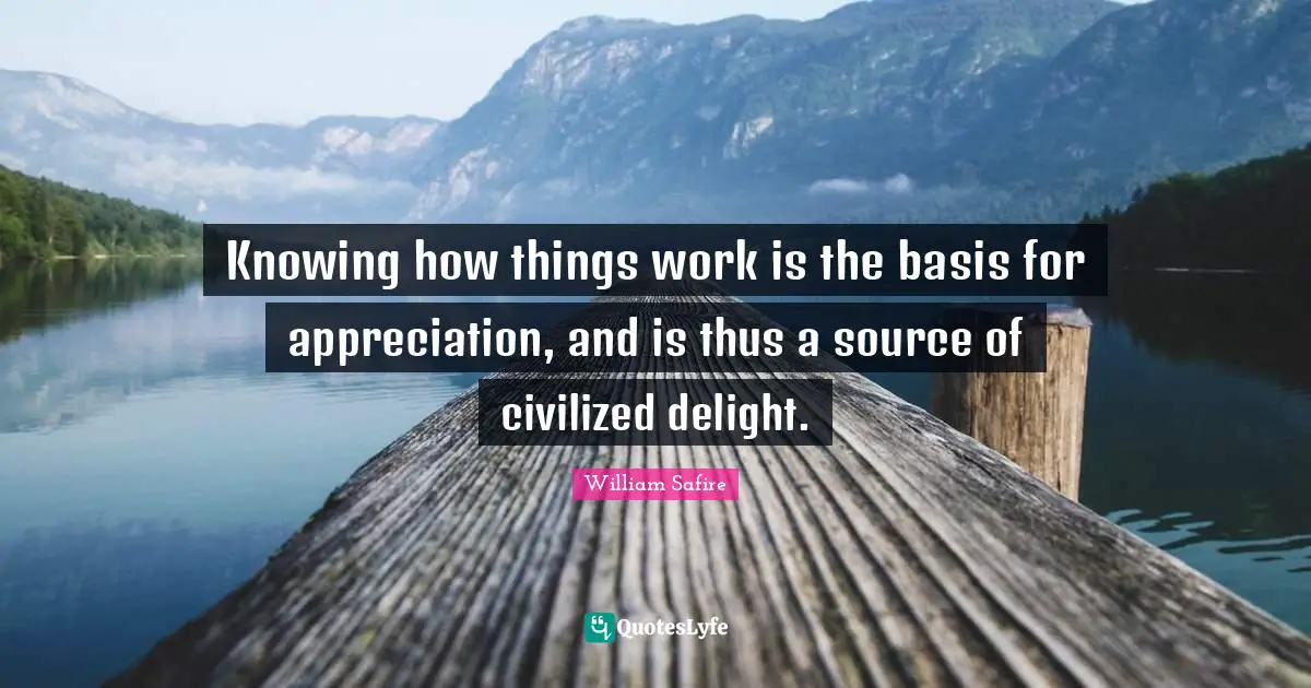 William Safire Quotes: "Knowing how things work is the basis for appreciation, and is thus a source of civilized delight."