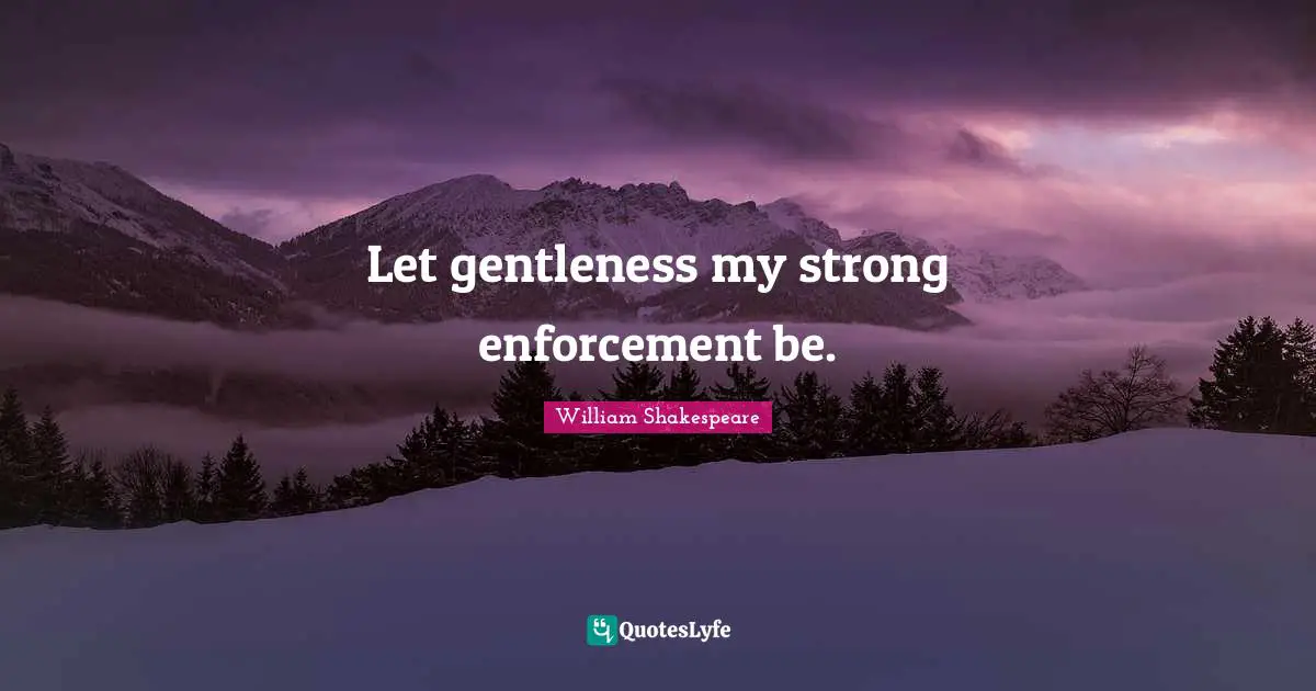 Let gentleness my strong enforcement be.