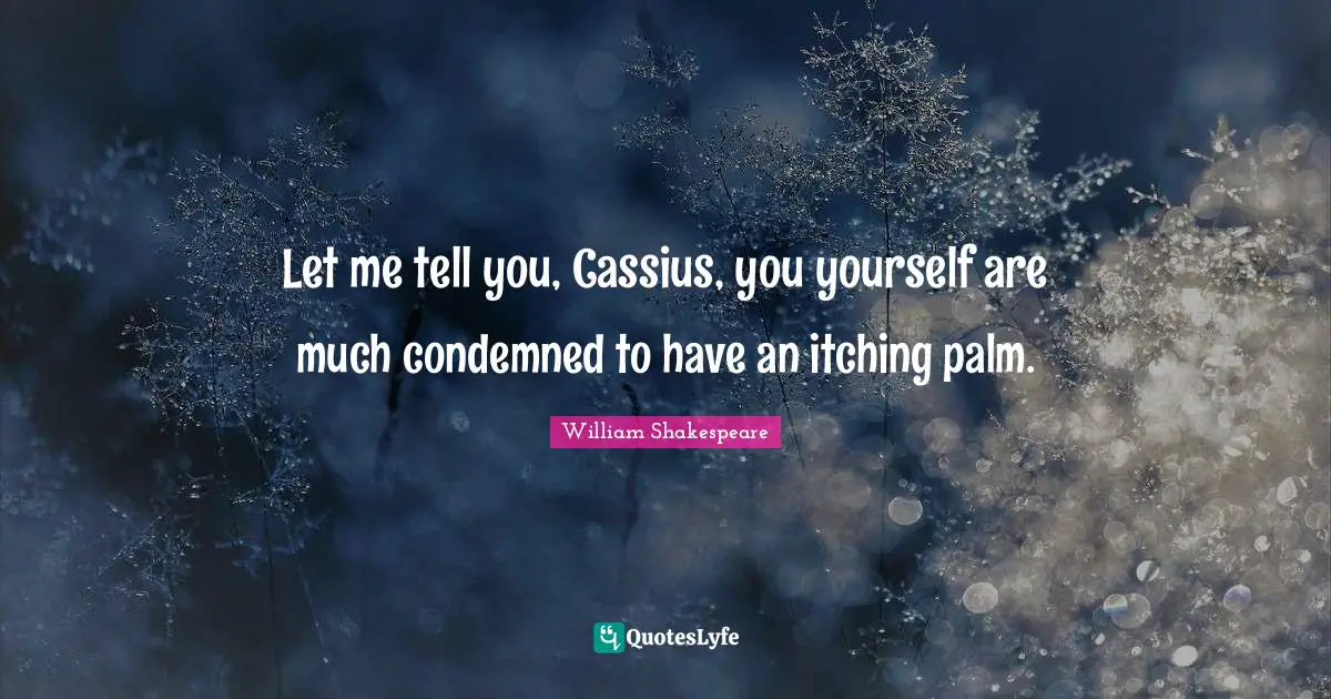 Let me tell you, Cassius, you yourself are much condemned to have an itching palm.