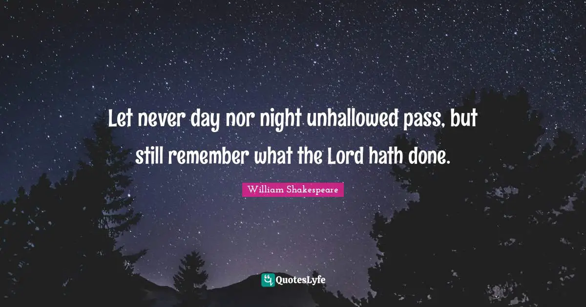 Let never day nor night unhallowed pass, but still remember what the Lord hath done.