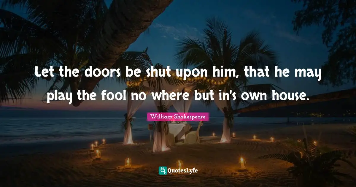 Let the doors be shut upon him, that he may play the fool no where but in's own house.