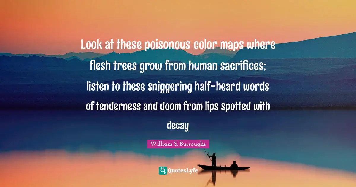 Look at these poisonous color maps where flesh trees grow from human sacrifices; listen to these sniggering half-heard words of tenderness and doom from lips spotted with decay
