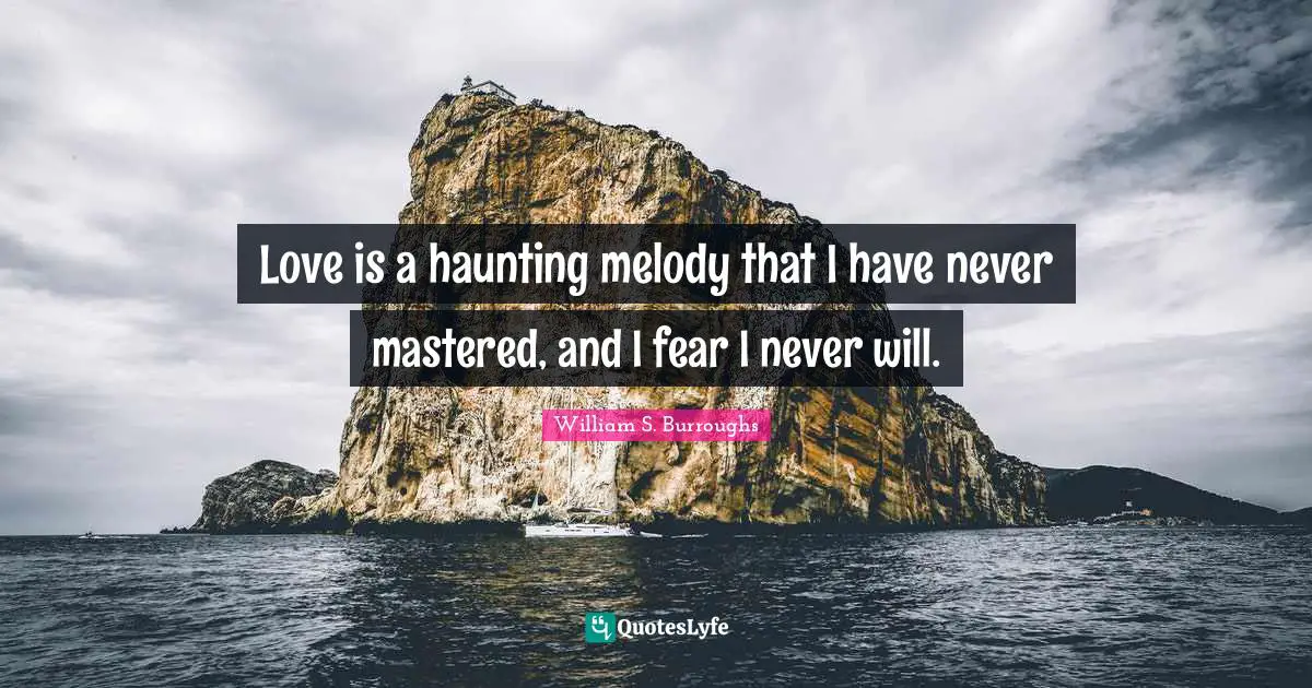Love is a haunting melody that I have never mastered, and I fear I never will.