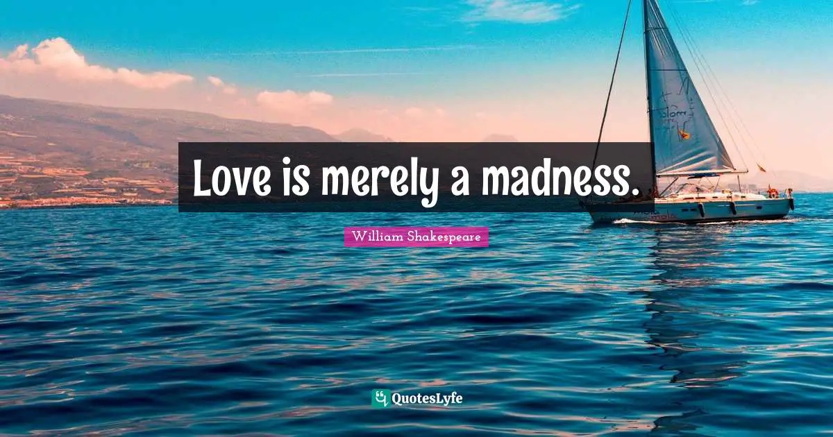 Love is merely a madness.
