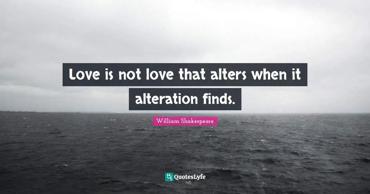 Love is not love that alters when it alteration finds.