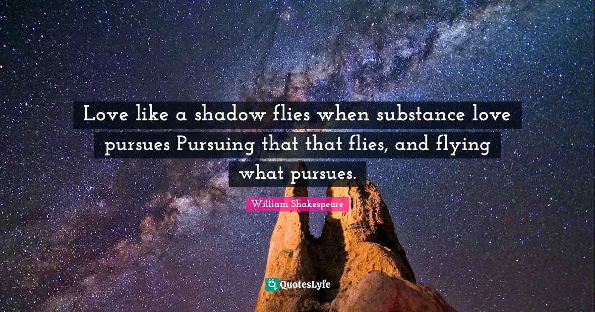 Love like a shadow flies when substance love pursues Pursuing that that flies, and flying what pursues.