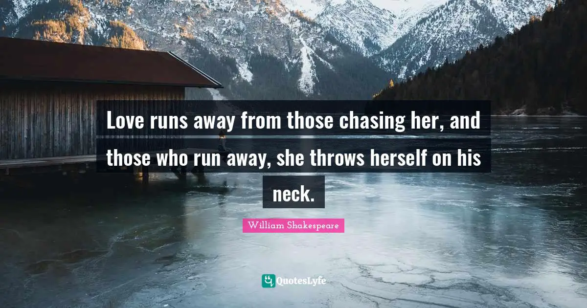 Love runs away from those chasing her, and those who run away, she throws herself on his neck.