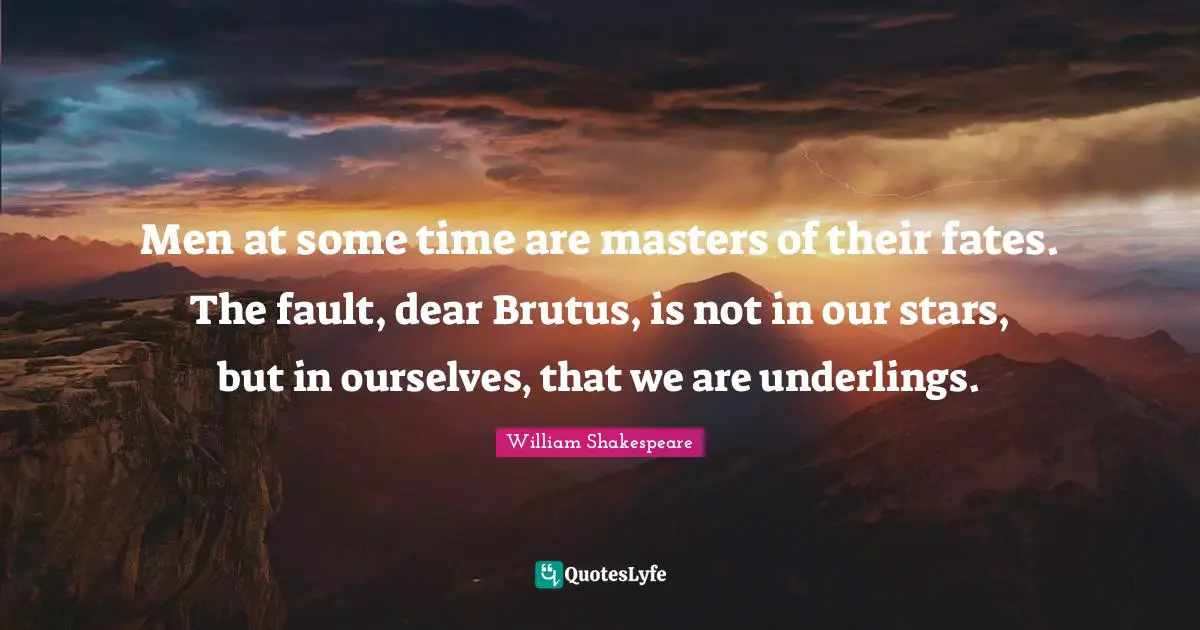 Men at some time are masters of their fates. The fault, dear Brutus, is not in our stars, but in ourselves, that we are underlings.