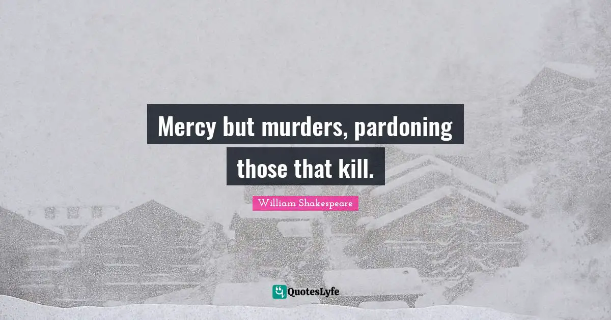 Mercy but murders, pardoning those that kill.