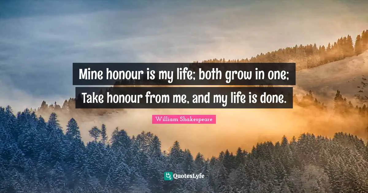 Mine honour is my life; both grow in one; Take honour from me, and my life is done.